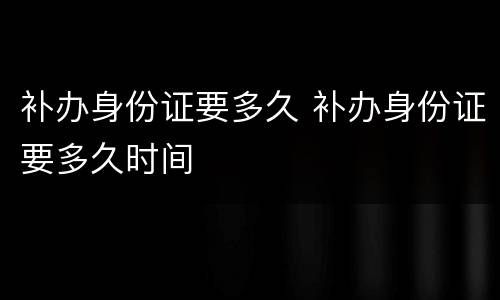 补办身份证要多久 补办身份证要多久时间