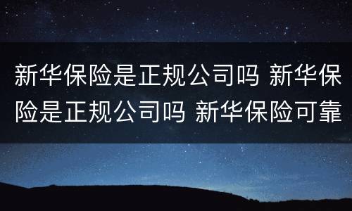 新华保险是正规公司吗 新华保险是正规公司吗 新华保险可靠不
