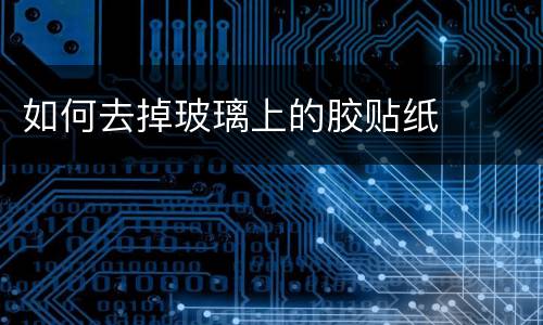如何去掉玻璃上的胶贴纸