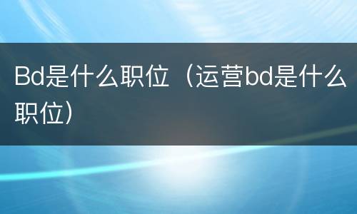 Bd是什么职位（运营bd是什么职位）