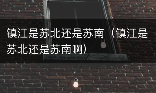 镇江是苏北还是苏南（镇江是苏北还是苏南啊）