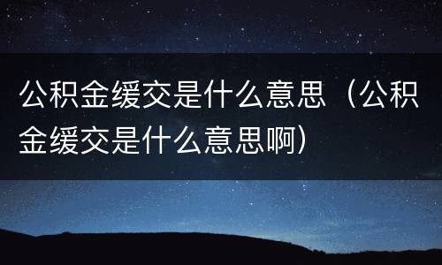 公积金缓交是什么意思（公积金缓交是什么意思啊）