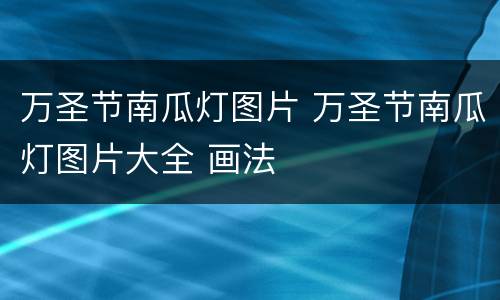 万圣节南瓜灯图片 万圣节南瓜灯图片大全 画法