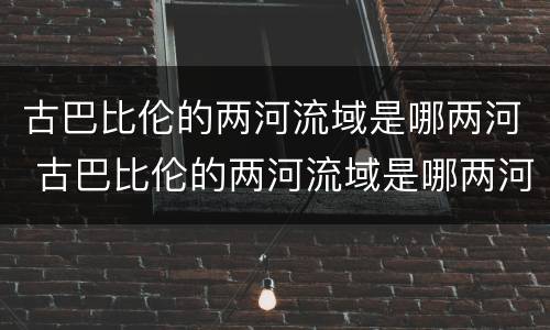 古巴比伦的两河流域是哪两河 古巴比伦的两河流域是哪两河之一