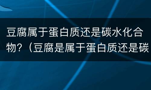 豆腐属于蛋白质还是碳水化合物?（豆腐是属于蛋白质还是碳水）