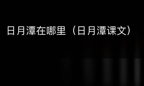 日月潭在哪里（日月潭课文）
