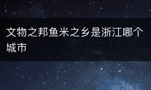 文物之邦鱼米之乡是浙江哪个城市