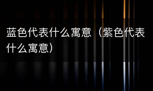 蓝色代表什么寓意（紫色代表什么寓意）