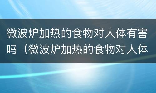 微波炉加热的食物对人体有害吗（微波炉加热的食物对人体有害吗专业解答）