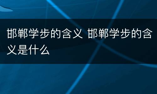 邯郸学步的含义 邯郸学步的含义是什么