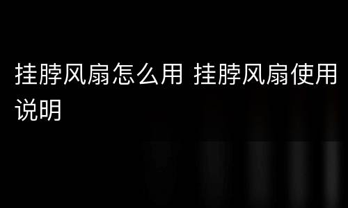 挂脖风扇怎么用 挂脖风扇使用说明