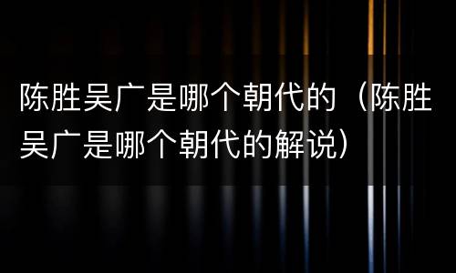 陈胜吴广是哪个朝代的（陈胜吴广是哪个朝代的解说）