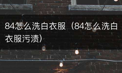 84怎么洗白衣服（84怎么洗白衣服污渍）