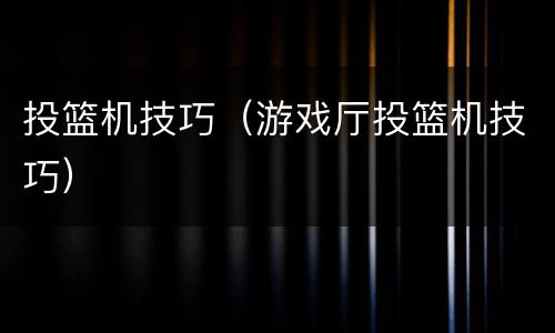投篮机技巧（游戏厅投篮机技巧）