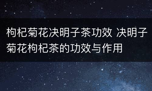 枸杞菊花决明子茶功效 决明子菊花枸杞茶的功效与作用