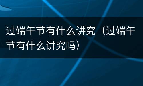过端午节有什么讲究（过端午节有什么讲究吗）