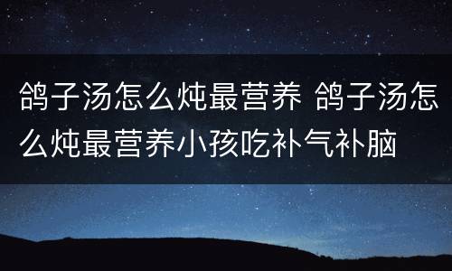 鸽子汤怎么炖最营养 鸽子汤怎么炖最营养小孩吃补气补脑