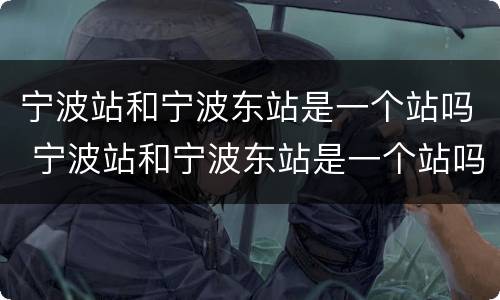 宁波站和宁波东站是一个站吗 宁波站和宁波东站是一个站吗?