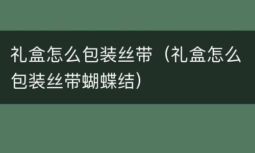 礼盒怎么包装丝带（礼盒怎么包装丝带蝴蝶结）