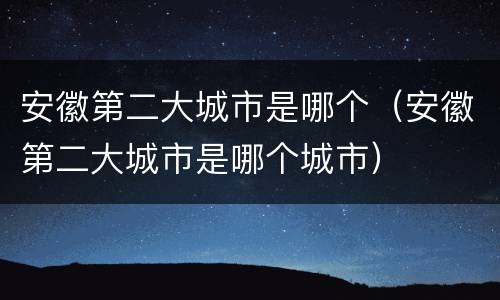 安徽第二大城市是哪个（安徽第二大城市是哪个城市）