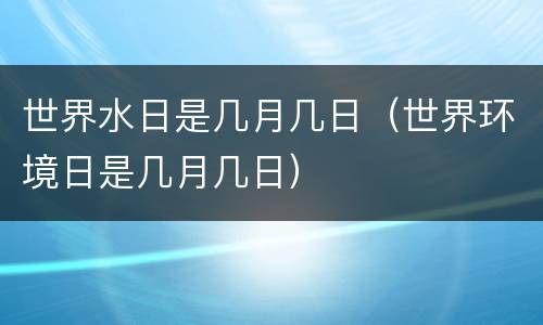 世界水日是几月几日（世界环境日是几月几日）
