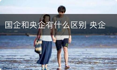 国企和央企有什么区别 央企