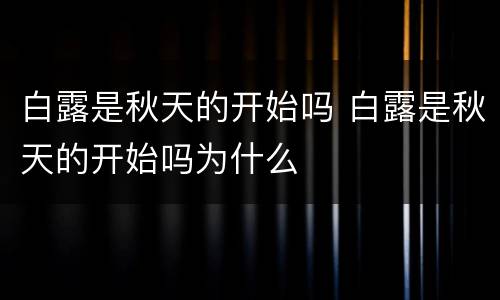 白露是秋天的开始吗 白露是秋天的开始吗为什么