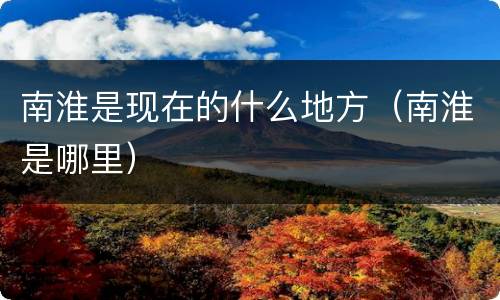 南淮是现在的什么地方（南淮是哪里）