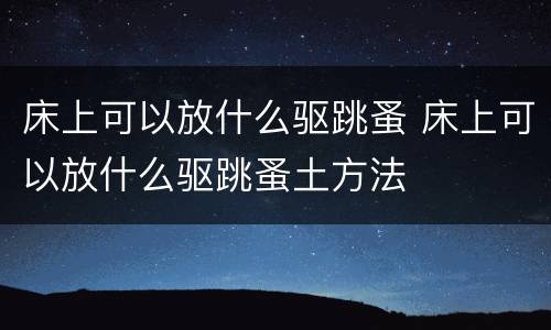 床上可以放什么驱跳蚤 床上可以放什么驱跳蚤土方法