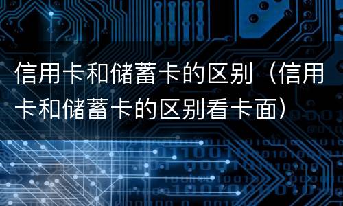 信用卡和储蓄卡的区别（信用卡和储蓄卡的区别看卡面）