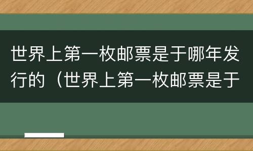 世界上第一枚邮票是于哪年发行的（世界上第一枚邮票是于哪年发行的呢）