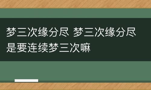 梦三次缘分尽 梦三次缘分尽 是要连续梦三次嘛