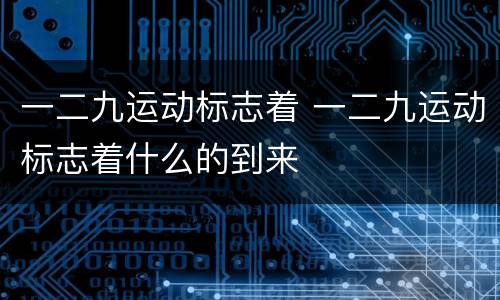 一二九运动标志着 一二九运动标志着什么的到来