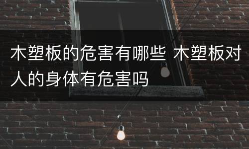 木塑板的危害有哪些 木塑板对人的身体有危害吗