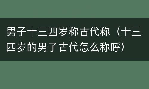 男子十三四岁称古代称（十三四岁的男子古代怎么称呼）