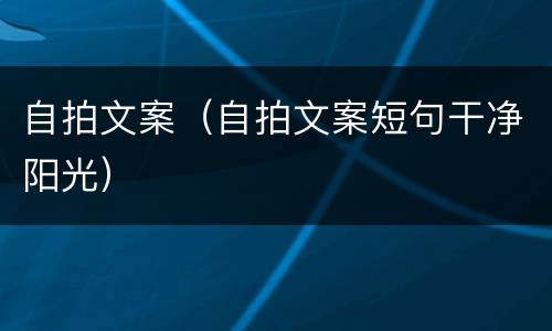 自拍文案（自拍文案短句干净阳光）