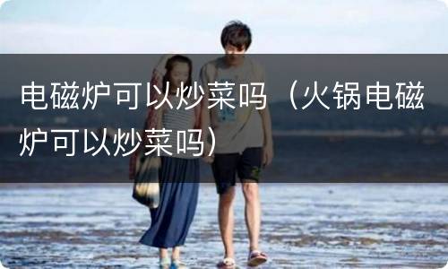 电磁炉可以炒菜吗（火锅电磁炉可以炒菜吗）