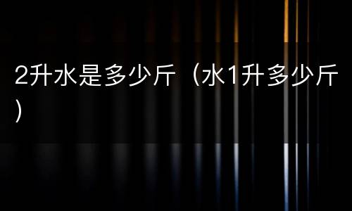 2升水是多少斤（水1升多少斤）