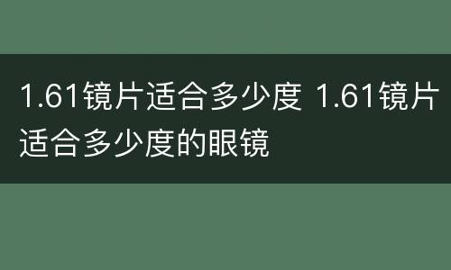 1.61镜片适合多少度 1.61镜片适合多少度的眼镜