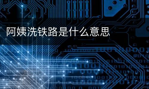 阿姨洗铁路是什么意思