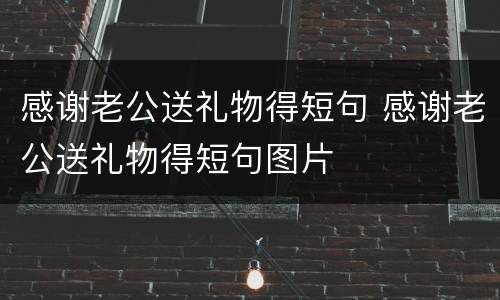 感谢老公送礼物得短句 感谢老公送礼物得短句图片