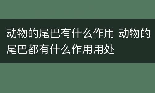 动物的尾巴有什么作用 动物的尾巴都有什么作用用处