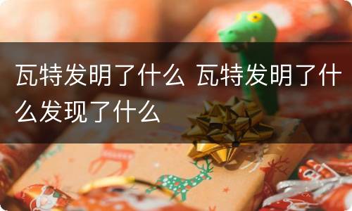 瓦特发明了什么 瓦特发明了什么发现了什么