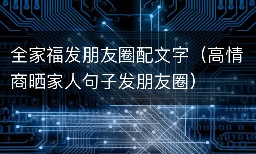 全家福发朋友圈配文字（高情商晒家人句子发朋友圈）