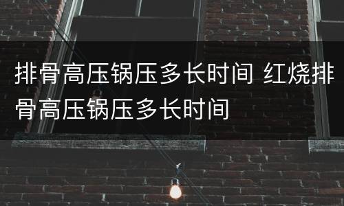 排骨高压锅压多长时间 红烧排骨高压锅压多长时间