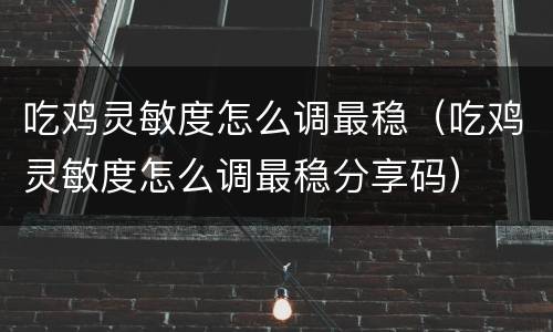 吃鸡灵敏度怎么调最稳（吃鸡灵敏度怎么调最稳分享码）