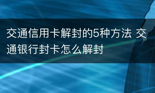 交通信用卡解封的5种方法 交通银行封卡怎么解封