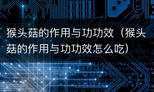 猴头菇的作用与功功效（猴头菇的作用与功功效怎么吃）