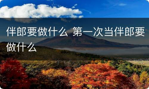 伴郎要做什么 第一次当伴郎要做什么
