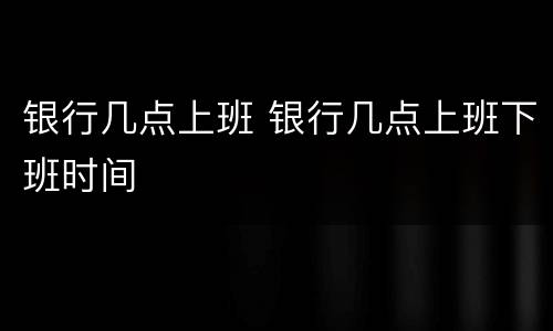 银行几点上班 银行几点上班下班时间